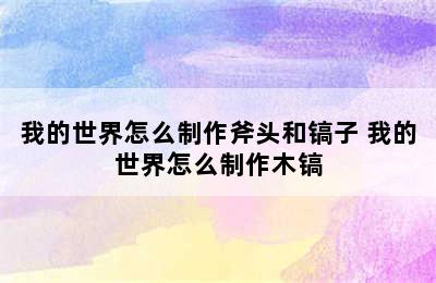 我的世界怎么制作斧头和镐子 我的世界怎么制作木镐